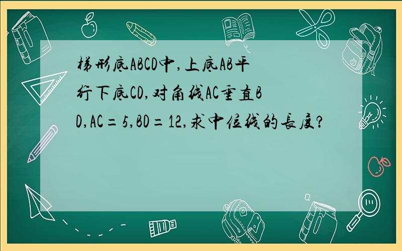 梯形底ABCD中,上底AB平行下底CD,对角线AC垂直BD,AC=5,BD=12,求中位线的长度?