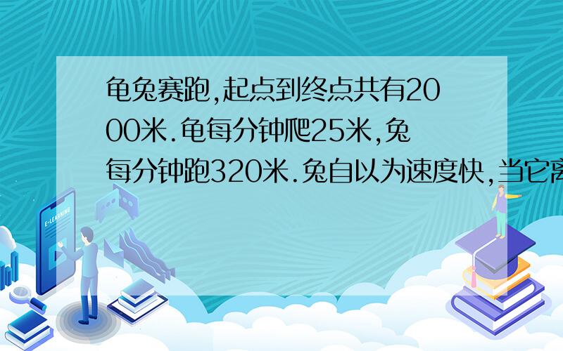 龟兔赛跑,起点到终点共有2000米.龟每分钟爬25米,兔每分钟跑320米.兔自以为速度快,当它离开终点还有400米时,就开始睡觉,当龟到达终点时,兔睡了几分钟?