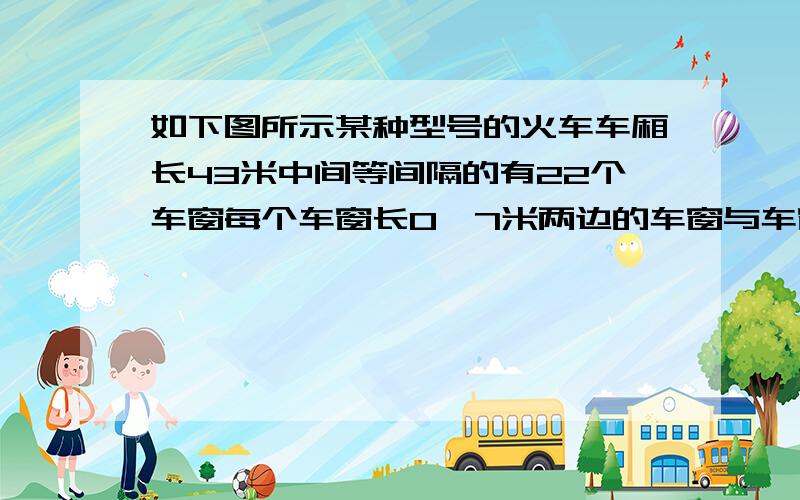 如下图所示某种型号的火车车厢长43米中间等间隔的有22个车窗每个车窗长0,7米两边的车窗与车窗与车厢外端的距离与相邻两个车窗的间隔相等相邻两个车窗间隔有多少厘米[ ] [ ] [ ] --- --- ---