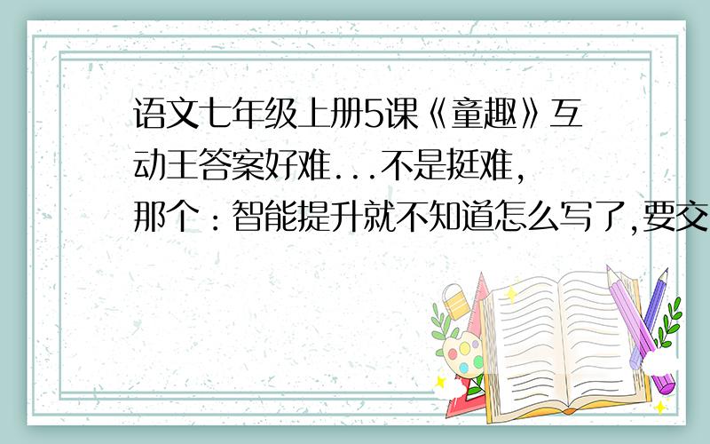 语文七年级上册5课《童趣》互动王答案好难...不是挺难,那个：智能提升就不知道怎么写了,要交了,