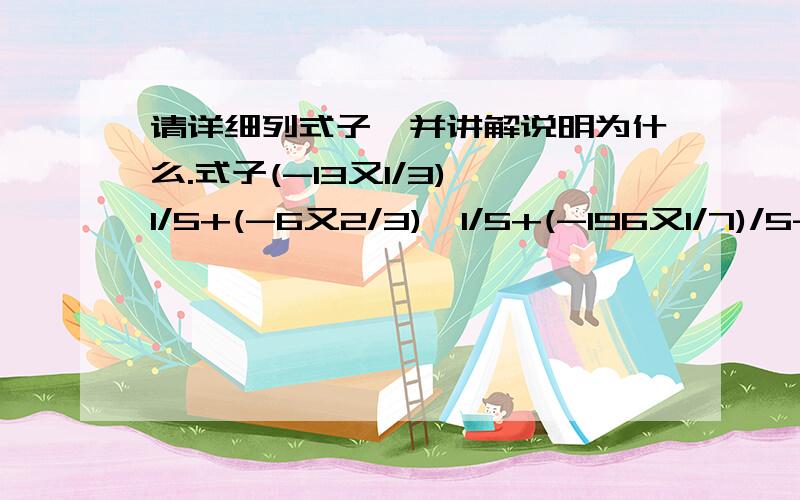 请详细列式子,并讲解说明为什么.式子(-13又1/3)*1/5+(-6又2/3)*1/5+(-196又1/7)/5-(-76又1/7)/5=?请详细列式子,并讲解说明为什么.