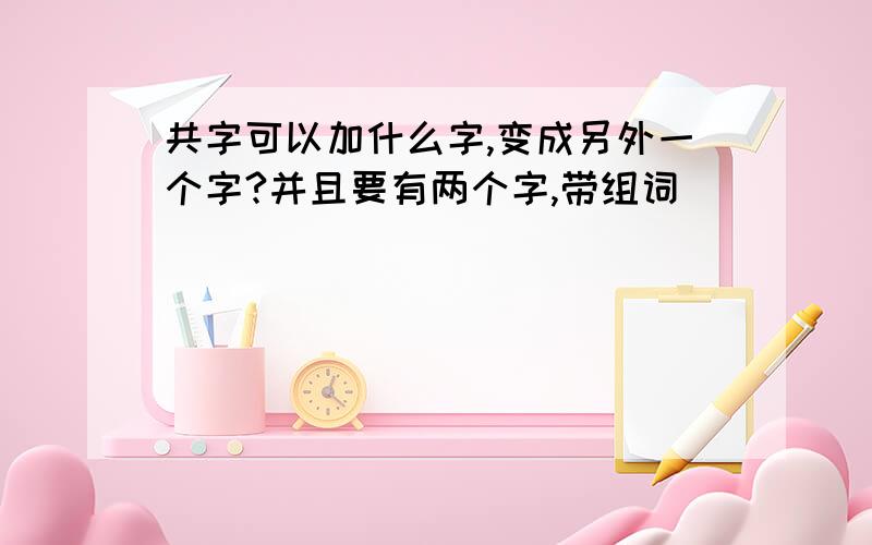 共字可以加什么字,变成另外一个字?并且要有两个字,带组词