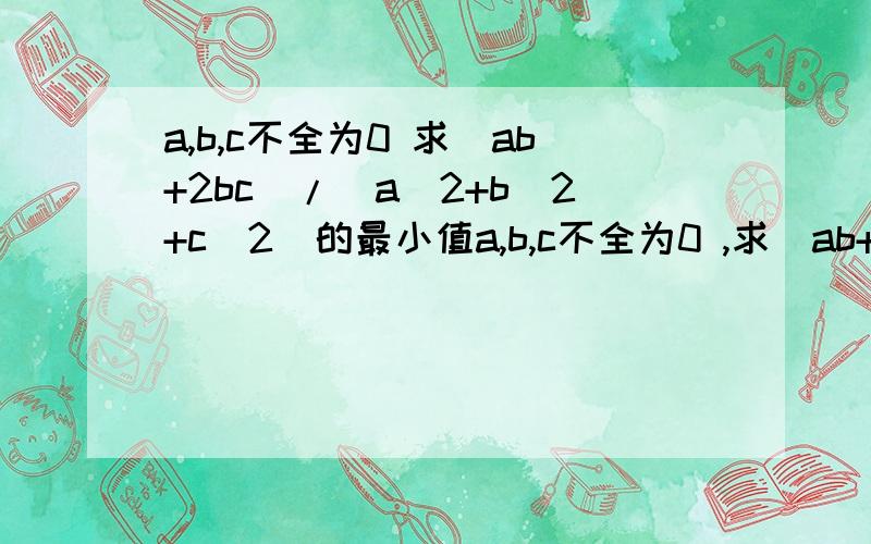 a,b,c不全为0 求(ab+2bc)/(a^2+b^2+c^2)的最小值a,b,c不全为0 ,求(ab+2bc)/(a^2+b^2+c^2)的最小值打错了 是求最大值