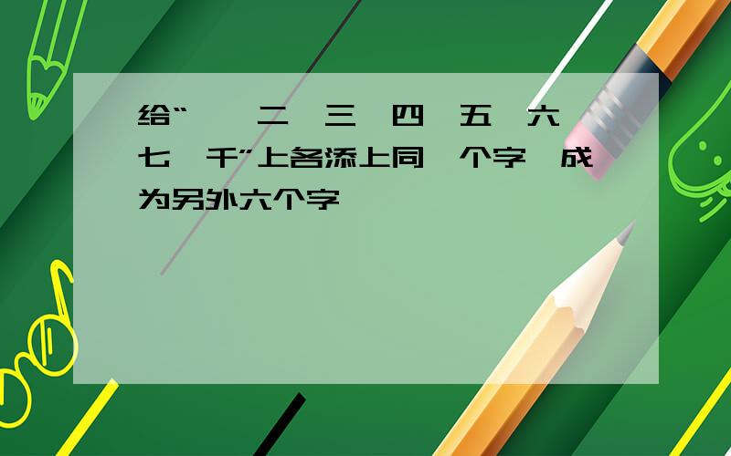 给“一,二,三,四,五,六,七,千”上各添上同一个字,成为另外六个字