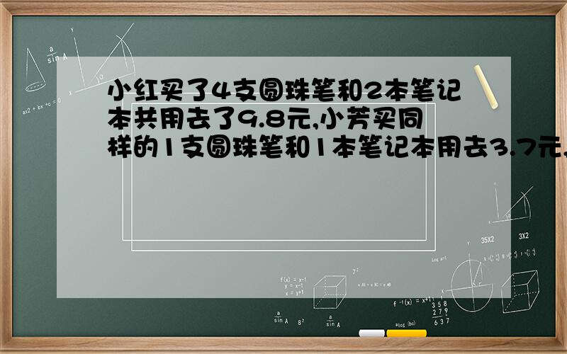 小红买了4支圆珠笔和2本笔记本共用去了9.8元,小芳买同样的1支圆珠笔和1本笔记本用去3.7元,那么每支圆珠笔（ ）元,笔记本（ ）元.