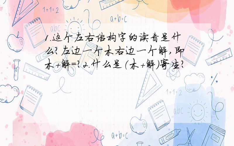 1.这个左右结构字的读音是什么?左边一个木右边一个解,即木+解=?2.什么是（木+解）寄生?