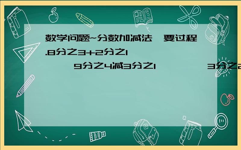 数学问题~分数加减法↓要过程.8分之3+2分之1         9分之4减3分之1         3分之2减9分之4           6分之1减9分之14分之3+6分之5         6分之5减8分之3         5分之4+3分之1            2分之3减3分之1要