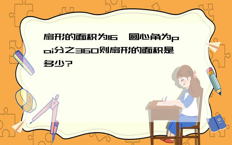 扇形的面积为16,圆心角为pai分之360则扇形的面积是多少?