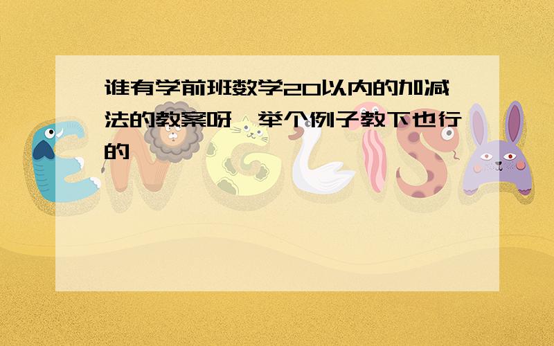 谁有学前班数学20以内的加减法的教案呀,举个例子教下也行的