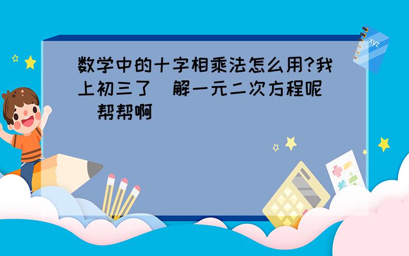 数学中的十字相乘法怎么用?我上初三了  解一元二次方程呢  帮帮啊