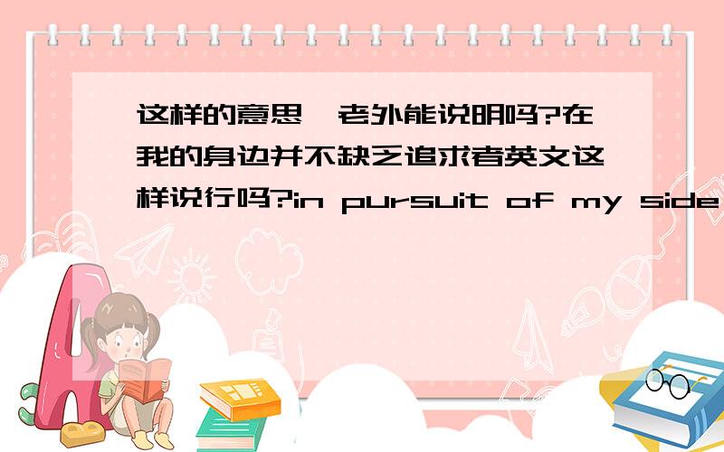 这样的意思,老外能说明吗?在我的身边并不缺乏追求者英文这样说行吗?in pursuit of my side don't lack person