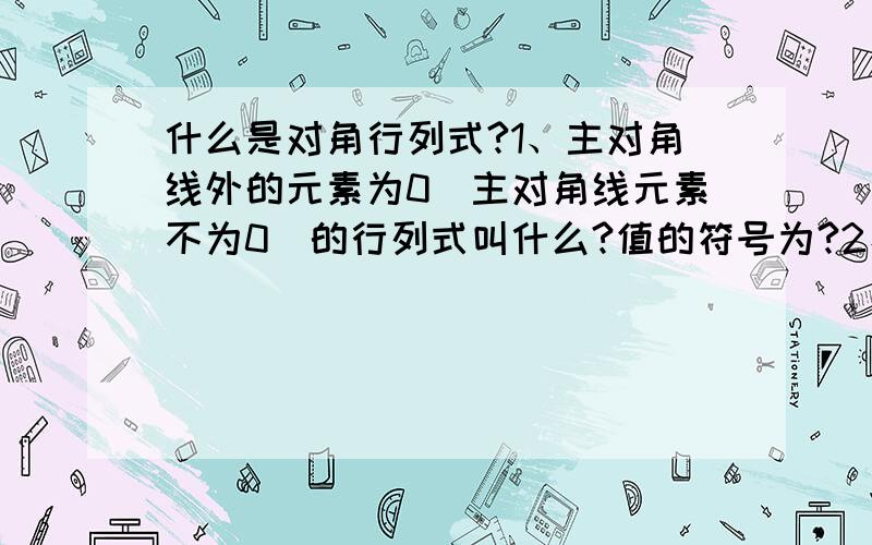 什么是对角行列式?1、主对角线外的元素为0（主对角线元素不为0）的行列式叫什么?值的符号为?2、副对角线外的元素为0（副对角线元素不为0）的行列式叫什么?值的符号为?