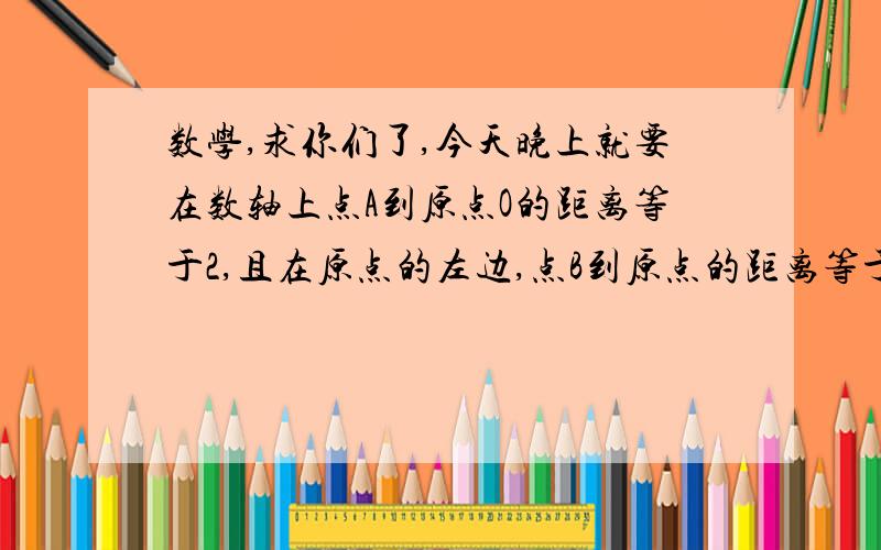 数学,求你们了,今天晚上就要在数轴上点A到原点O的距离等于2,且在原点的左边,点B到原点的距离等于7,求AB两点间的距离；如果点A的位置不变,A、B两点间的距离等于九,那么点B表示的数等于多