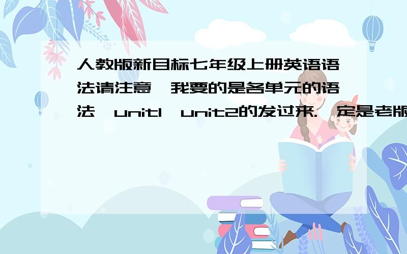 人教版新目标七年级上册英语语法请注意,我要的是各单元的语法,unit1,unit2的发过来.一定是老版的那种,