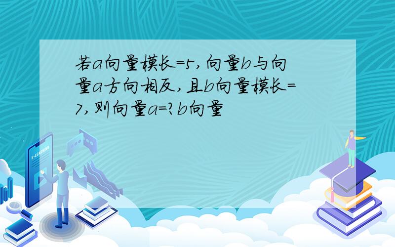 若a向量模长=5,向量b与向量a方向相反,且b向量模长=7,则向量a=?b向量