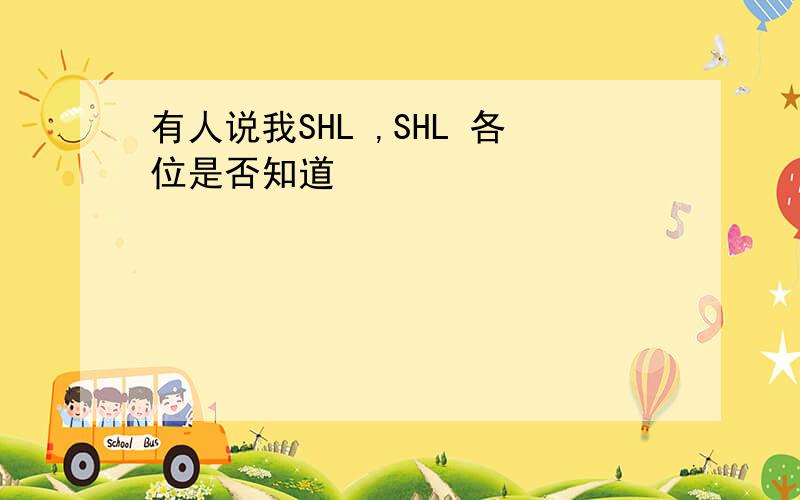 有人说我SHL ,SHL 各位是否知道