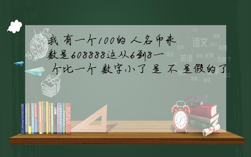 我 有一个100的 人名币未数是608888这从6到8一 个比一个 数字小了 是 不 是假的了