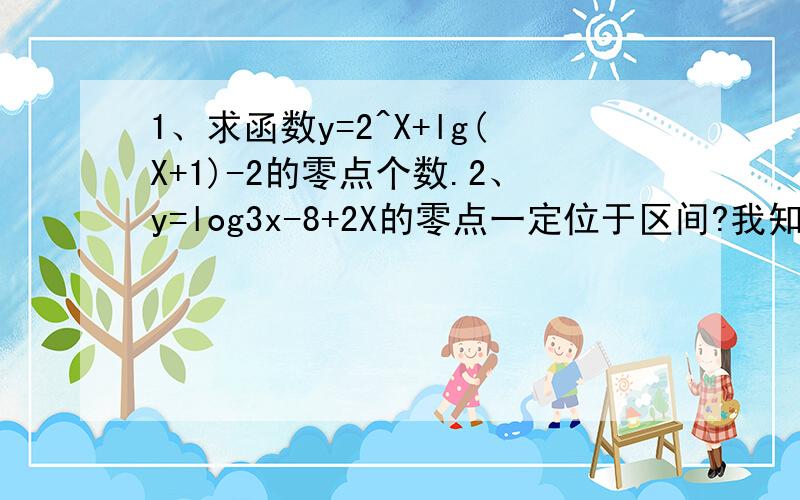 1、求函数y=2^X+lg(X+1)-2的零点个数.2、y=log3x-8+2X的零点一定位于区间?我知道两题的过程差不多 ,但还是希望两题都讲解一下.