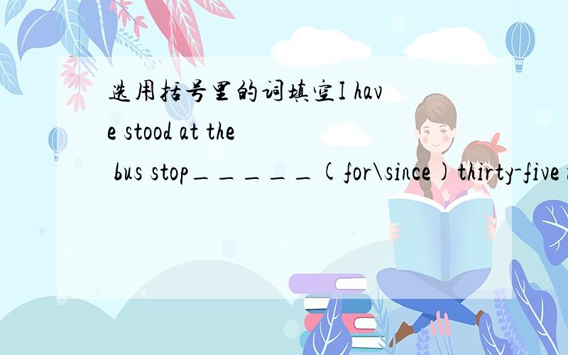 选用括号里的词填空I have stood at the bus stop_____(for\since)thirty-five minutes ago.The bus hasn't come_____(already\yet)Don't complain.The people over there have_______(already\ever) waited for the bus for a longer timeMy good friend and