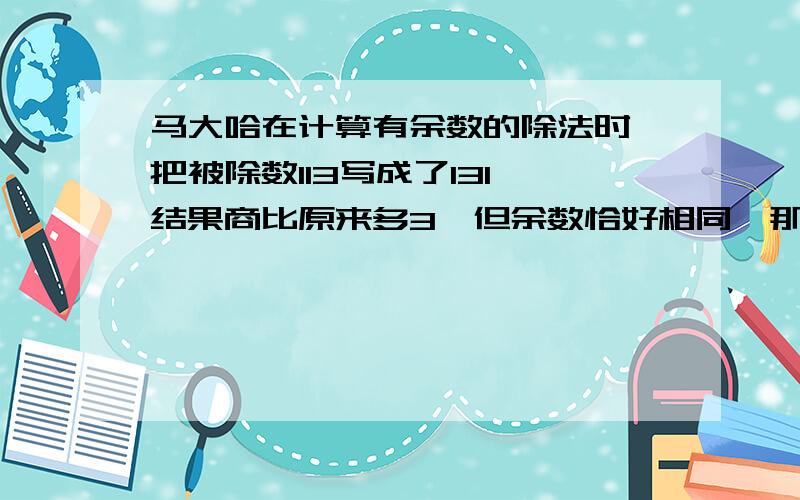 马大哈在计算有余数的除法时,把被除数113写成了131,结果商比原来多3,但余数恰好相同,那么,该题的余数是几?