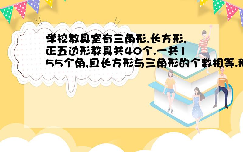 学校教具室有三角形,长方形,正五边形教具共40个.一共155个角,且长方形与三角形的个数相等.那么每种教具各有多少个?