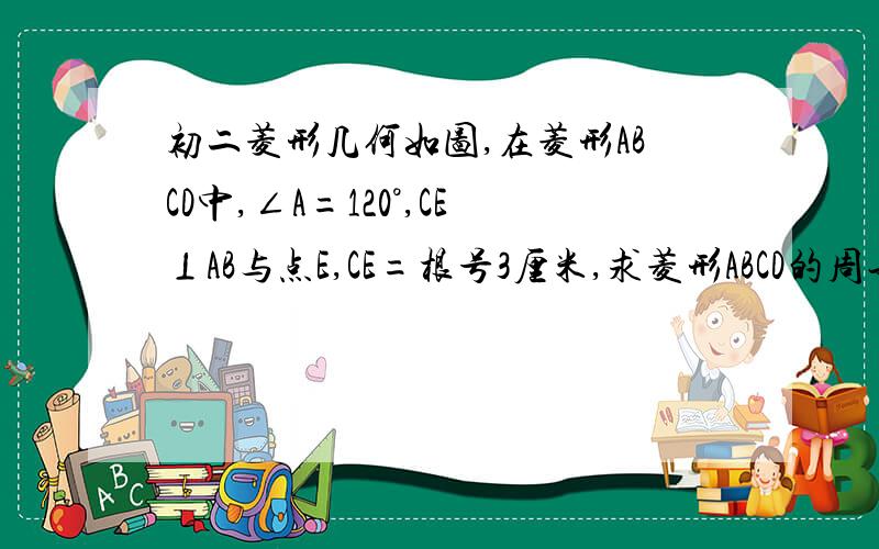 初二菱形几何如图,在菱形ABCD中,∠A=120°,CE⊥AB与点E,CE=根号3厘米,求菱形ABCD的周长和面积.