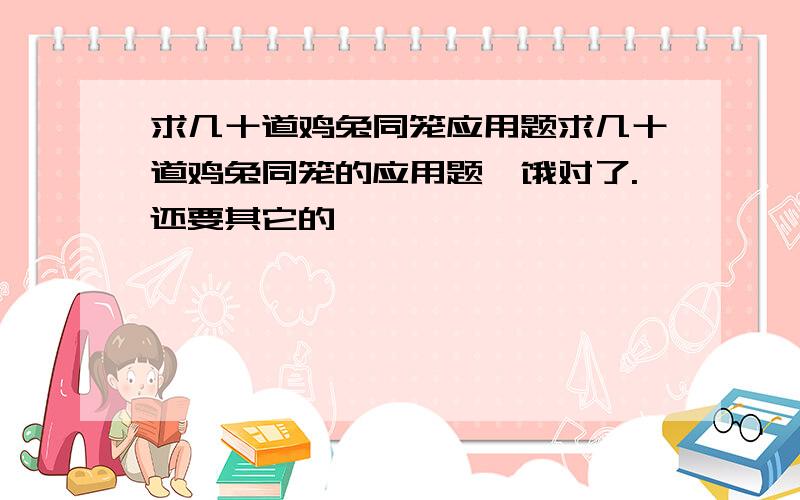 求几十道鸡兔同笼应用题求几十道鸡兔同笼的应用题,饿对了.还要其它的,