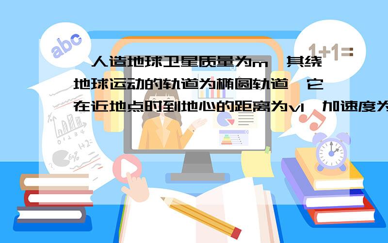 一人造地球卫星质量为m,其绕地球运动的轨道为椭圆轨道,它在近地点时到地心的距离为v1,加速度为a2,在远...一人造地球卫星质量为m,其绕地球运动的轨道为椭圆轨道,它在近地点时到地心的距