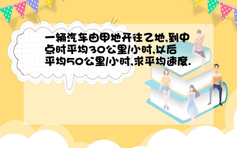 一辆汽车由甲地开往乙地,到中点时平均30公里/小时,以后平均50公里/小时,求平均速度.