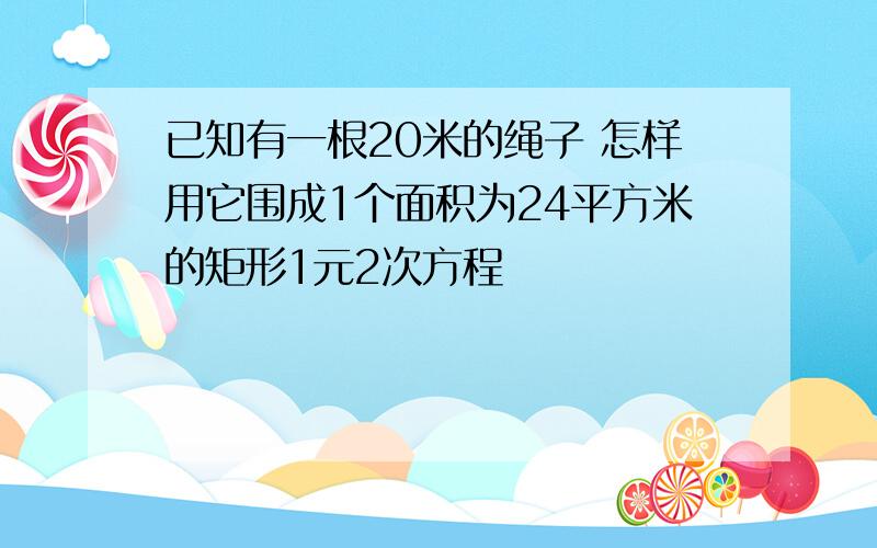 已知有一根20米的绳子 怎样用它围成1个面积为24平方米的矩形1元2次方程