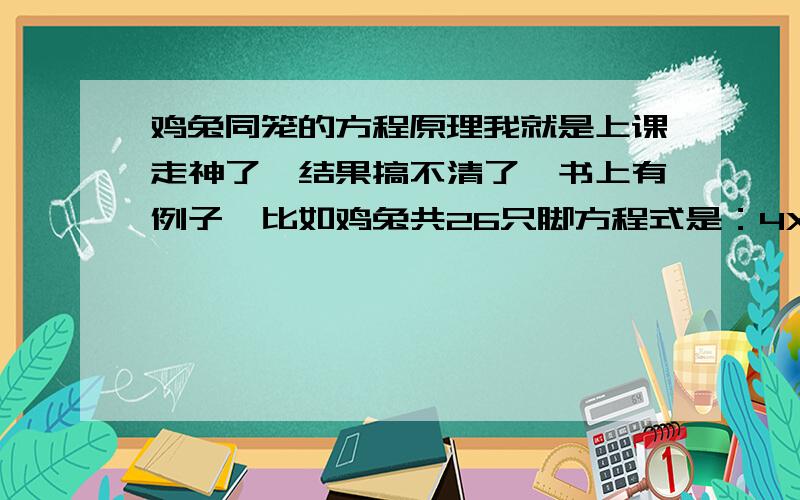 鸡兔同笼的方程原理我就是上课走神了,结果搞不清了,书上有例子,比如鸡兔共26只脚方程式是：4X+2（8-X）=262x+16=26 X=5 8-5=3