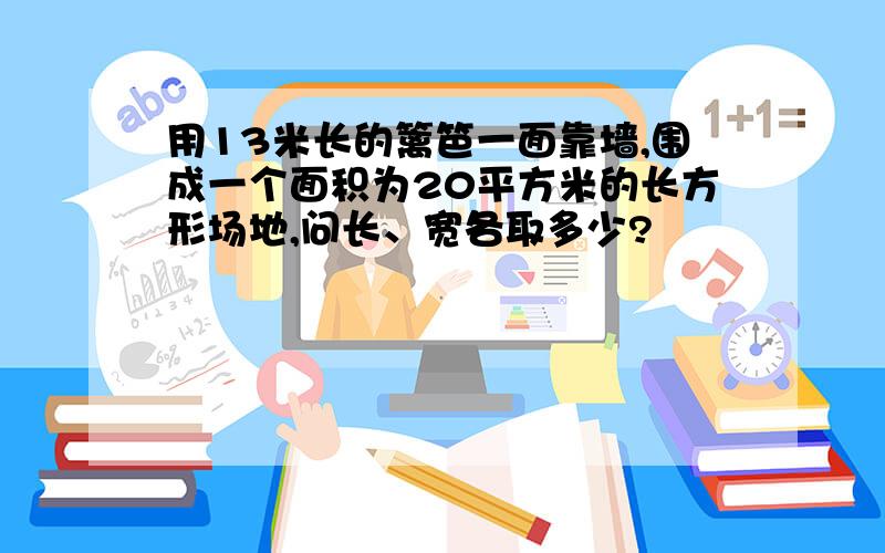 用13米长的篱笆一面靠墙,围成一个面积为20平方米的长方形场地,问长、宽各取多少?