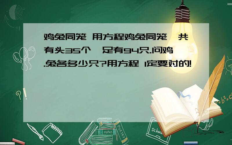 鸡兔同笼 用方程鸡兔同笼,共有头35个,足有94只.问鸡.兔各多少只?用方程 1定要对的!