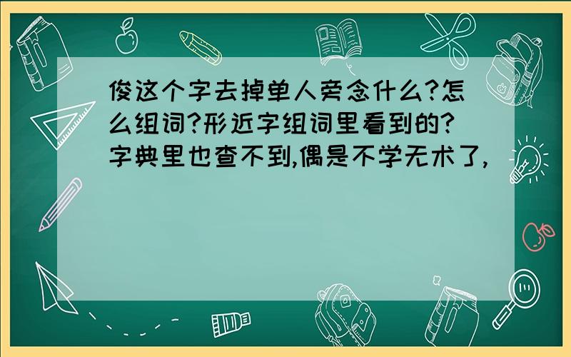 俊这个字去掉单人旁念什么?怎么组词?形近字组词里看到的?字典里也查不到,偶是不学无术了,