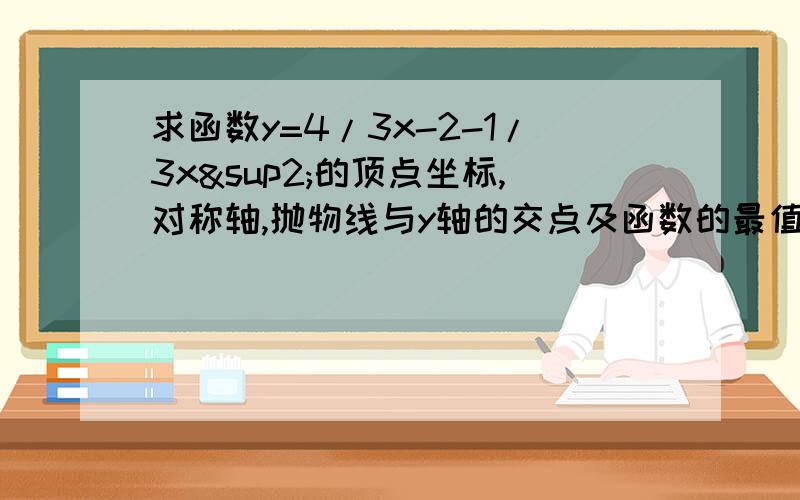 求函数y=4/3x-2-1/3x²的顶点坐标,对称轴,抛物线与y轴的交点及函数的最值