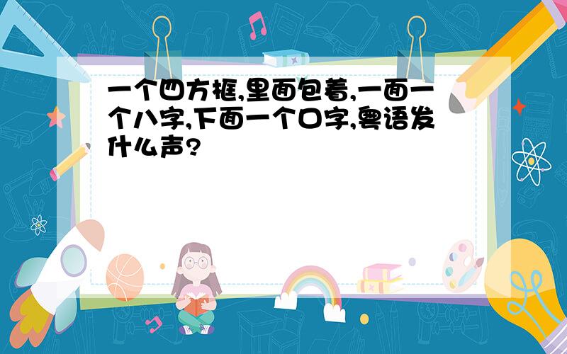 一个四方框,里面包着,一面一个八字,下面一个口字,粤语发什么声?