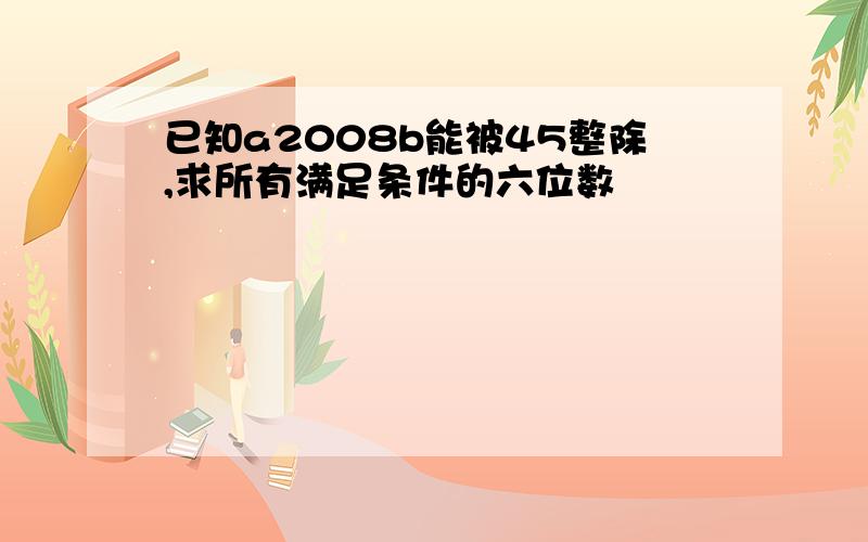 已知a2008b能被45整除,求所有满足条件的六位数