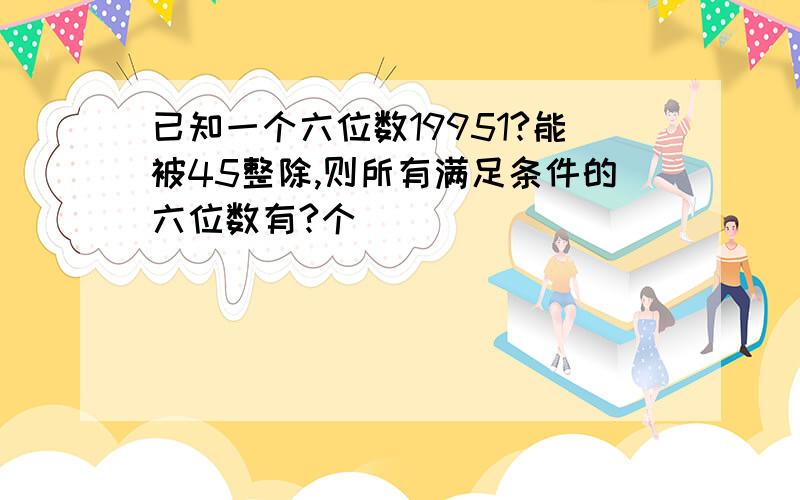 已知一个六位数19951?能被45整除,则所有满足条件的六位数有?个