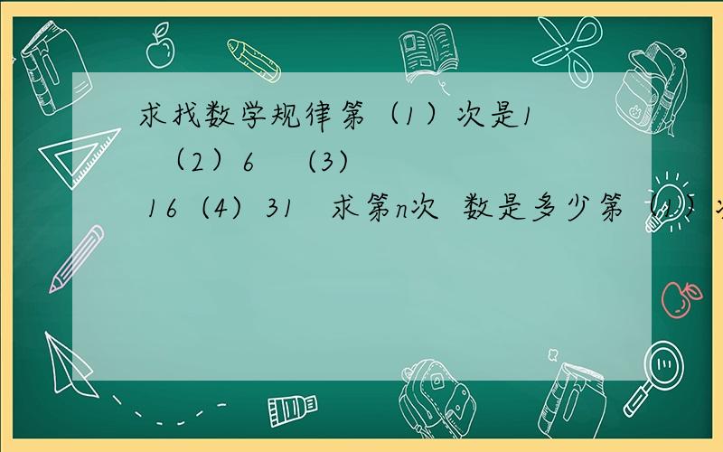 求找数学规律第（1）次是1   （2）6     (3) 16  (4)  31   求第n次  数是多少第（1）次是6   （2）10     (3) 16  (4)  26   求第n次  数是多少