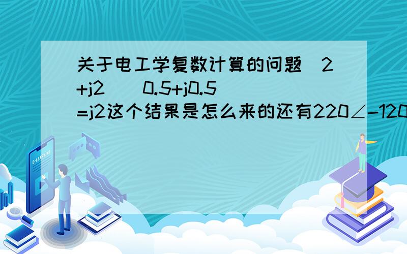 关于电工学复数计算的问题(2+j2)(0.5+j0.5)=j2这个结果是怎么来的还有220∠-120度除以-j10这个怎么算的.