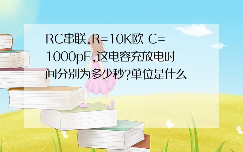 RC串联,R=10K欧 C=1000pF,这电容充放电时间分别为多少秒?单位是什么