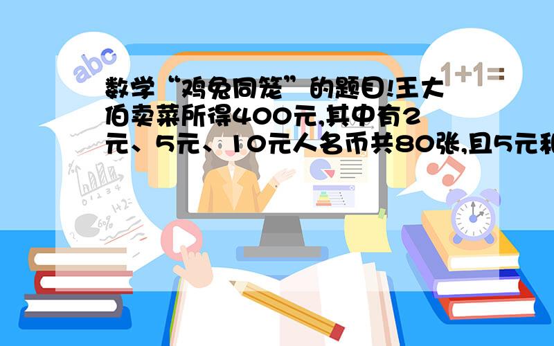 数学“鸡兔同笼”的题目!王大伯卖菜所得400元,其中有2元、5元、10元人名币共80张,且5元和10元的张数相等.请问,这三种人民币有多少长?（好心的哥哥姐姐数学大侠们帮帮忙!不要很复杂的解方