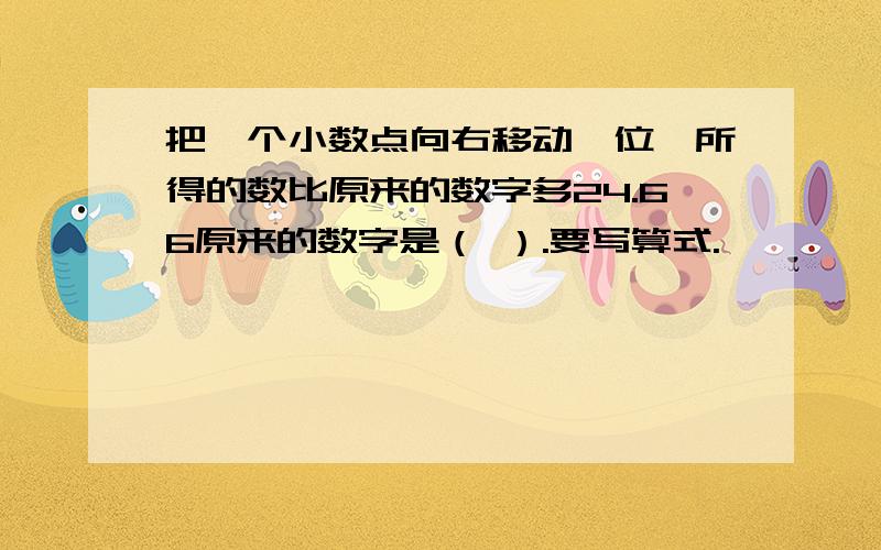 把一个小数点向右移动一位,所得的数比原来的数字多24.66原来的数字是（ ）.要写算式.