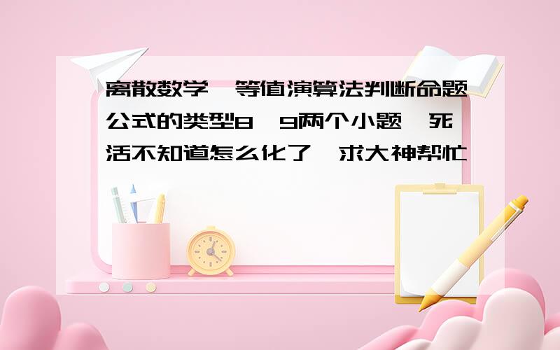 离散数学,等值演算法判断命题公式的类型8、9两个小题,死活不知道怎么化了,求大神帮忙