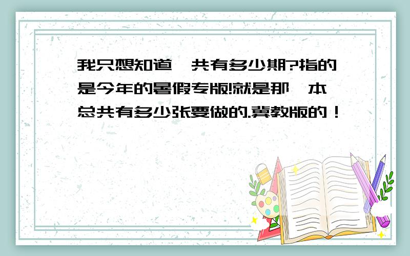 我只想知道一共有多少期?指的是今年的暑假专版!就是那一本总共有多少张要做的.冀教版的！