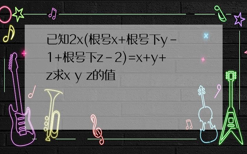 已知2x(根号x+根号下y-1+根号下z-2)=x+y+z求x y z的值