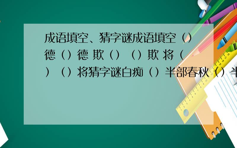 成语填空、猜字谜成语填空（）德（）德 欺（）（）欺 将（）（）将猜字谜白痴（）半部春秋（）半导体（）不是男孩（）草木之中有一人（）长期住医院（）闯王失马（）春风吹又生（