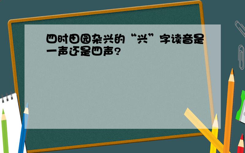 四时田园杂兴的“兴”字读音是一声还是四声?