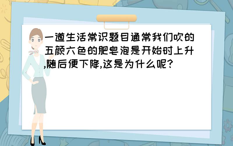 一道生活常识题目通常我们吹的五颜六色的肥皂泡是开始时上升,随后便下降,这是为什么呢?