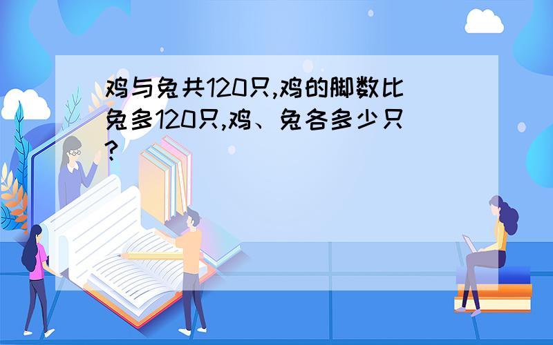 鸡与兔共120只,鸡的脚数比兔多120只,鸡、兔各多少只?